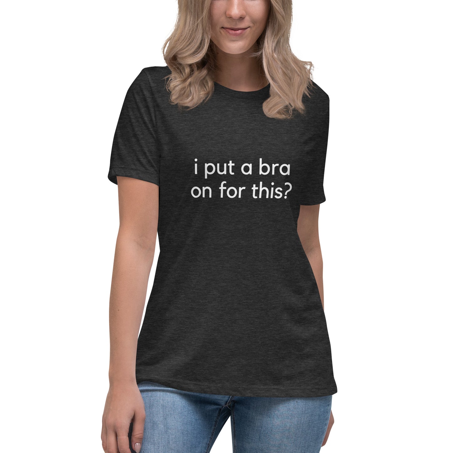 i put a bra on for this? Relaxed Tee