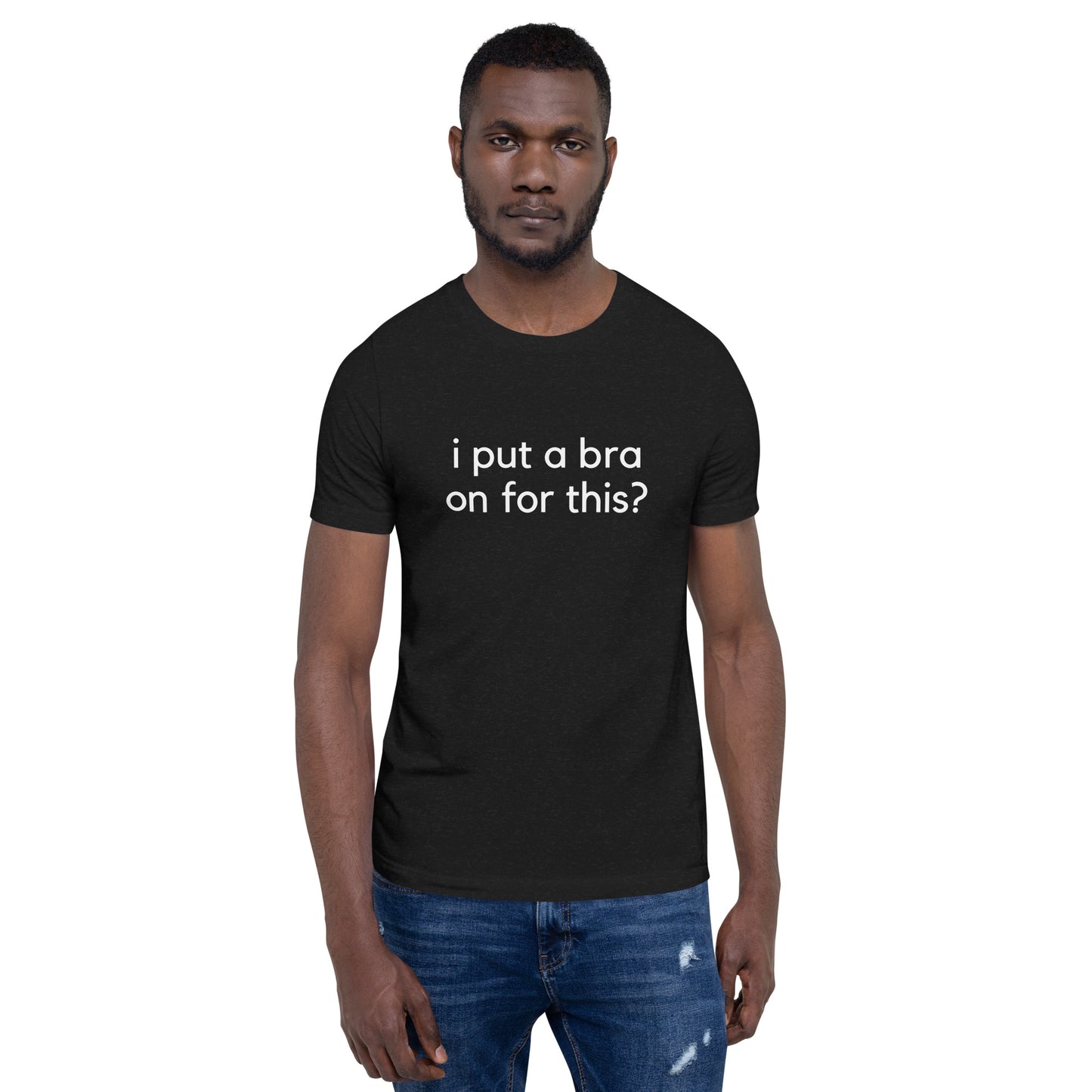 i put a bra on for this? Unisex T-Shirt