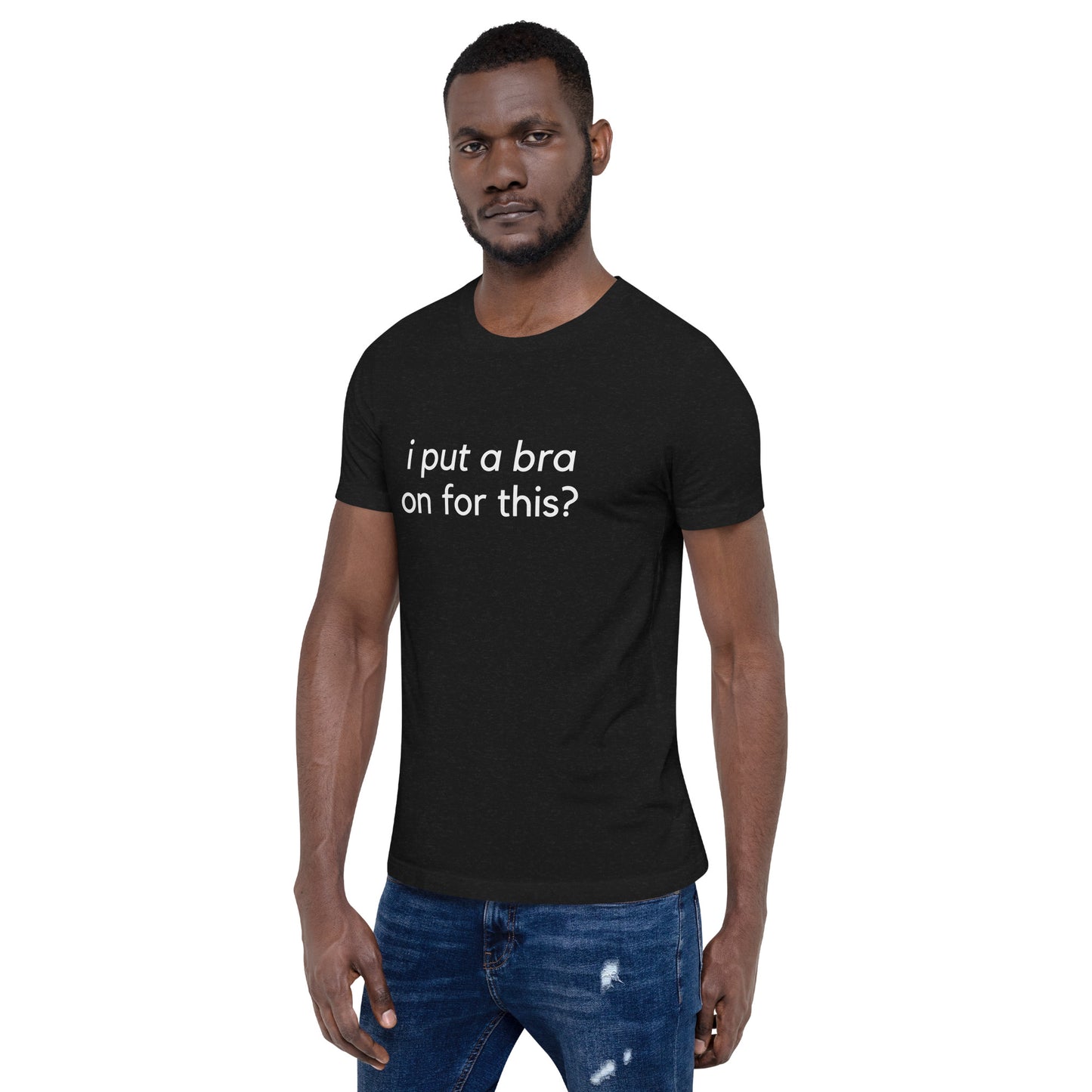 i put a bra on for this? Unisex T-Shirt